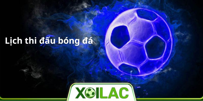 Lịch thi đấu bóng đá trực tuyến chất lượng nhất - Xoilac TV